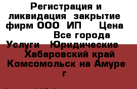 Регистрация и ликвидация (закрытие) фирм ООО, ИП.  › Цена ­ 2 500 - Все города Услуги » Юридические   . Хабаровский край,Комсомольск-на-Амуре г.